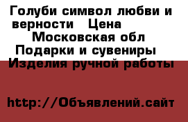 Голуби символ любви и верности › Цена ­ 1 500 - Московская обл. Подарки и сувениры » Изделия ручной работы   